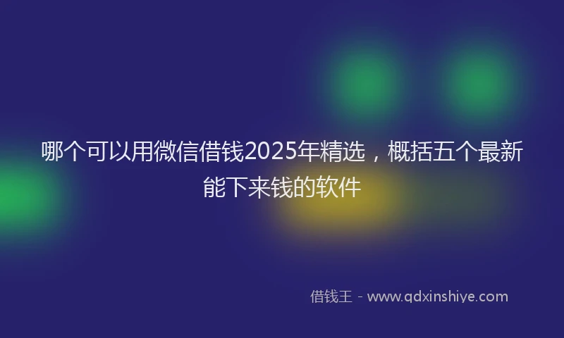 哪个可以用微信借钱2025年精选，概括五个最新能下来钱的软件