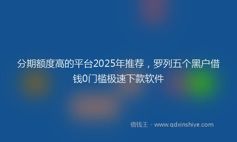 分期额度高的平台2025年推荐，罗列五个黑户借钱0门槛极速下款软件