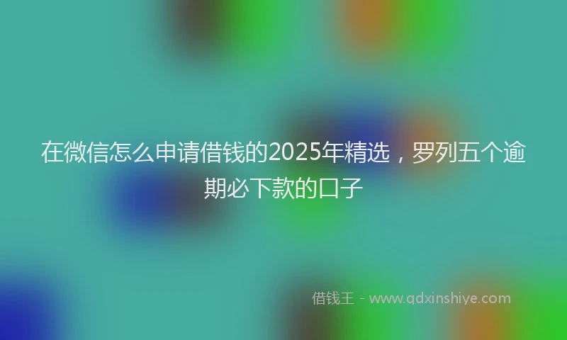 在微信怎么申请借钱的2025年精选，罗列五个逾期必下款的口子