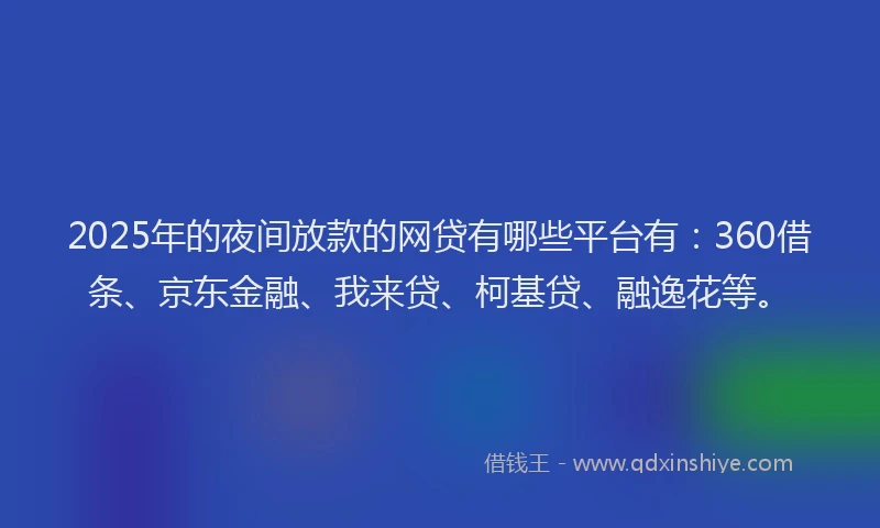 2025年的夜间放款的网贷有哪些平台有：360借条、京东金融、我来贷、柯基贷、融逸花等。