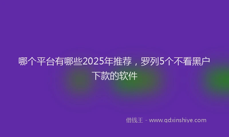 哪个平台有哪些2025年推荐，罗列5个不看黑户下款的软件