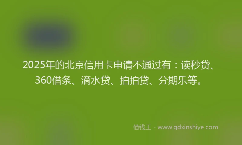 2025年的北京信用卡申请不通过有：读秒贷、360借条、滴水贷、拍拍贷、分期乐等。