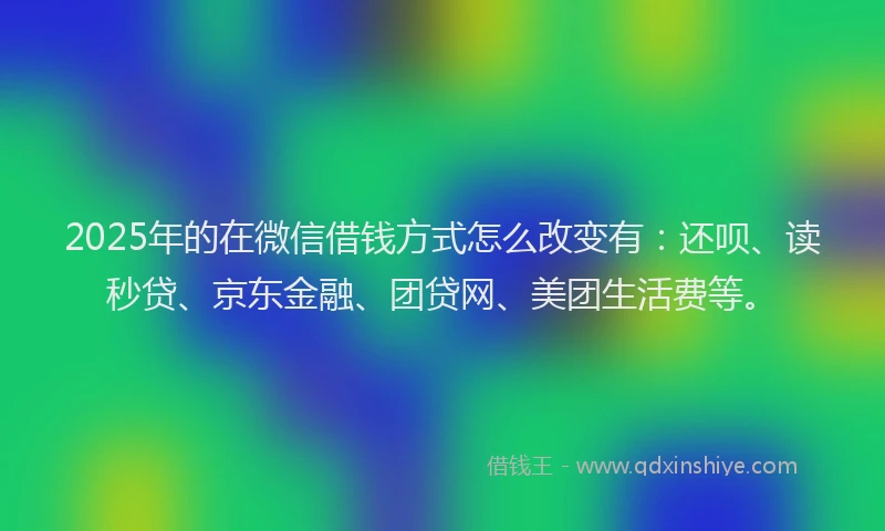 2025年的在微信借钱方式怎么改变有：还呗、读秒贷、京东金融、团贷网、美团生活费等。