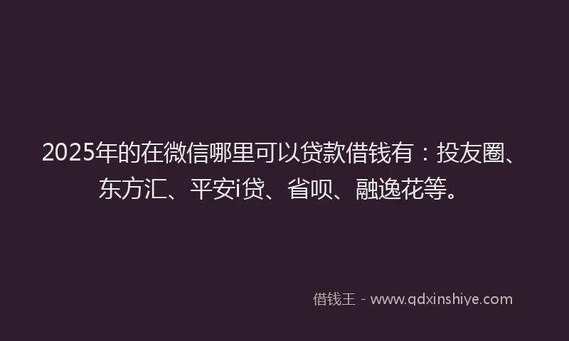 2025年的在微信哪里可以贷款借钱有：投友圈、东方汇、平安i贷、省呗、融逸花等。