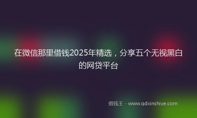 在微信那里借钱2025年精选，分享五个无视黑白的网贷平台