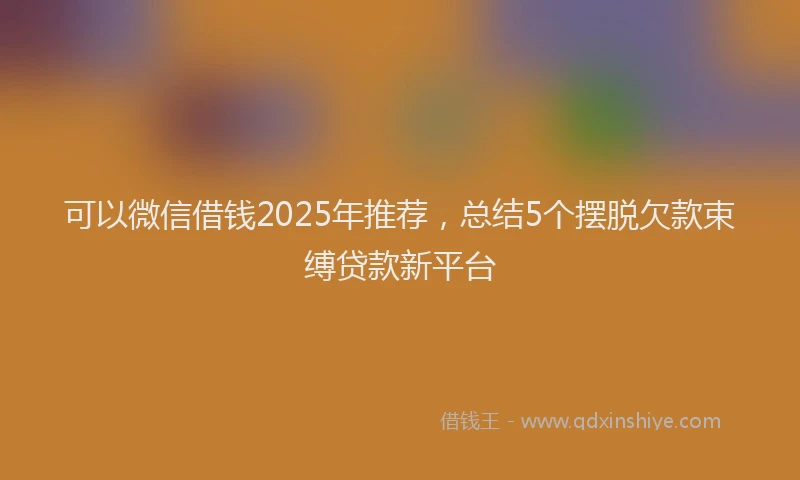 可以微信借钱2025年推荐，总结5个摆脱欠款束缚贷款新平台