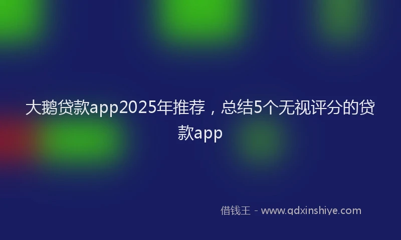 大鹅贷款app2025年推荐，总结5个无视评分的贷款app
