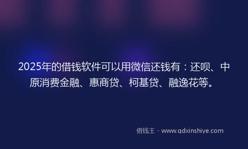 2025年的借钱软件可以用微信还钱有：还呗、中原消费金融、惠商贷、柯基贷、融逸花等。