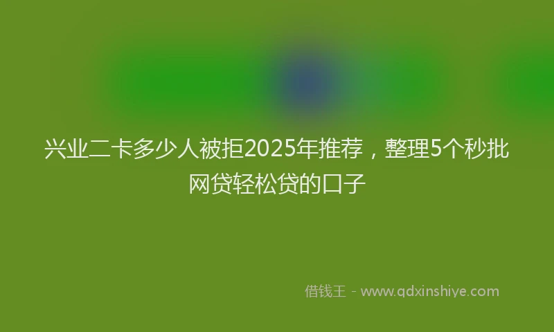 兴业二卡多少人被拒2025年推荐，整理5个秒批网贷轻松贷的口子
