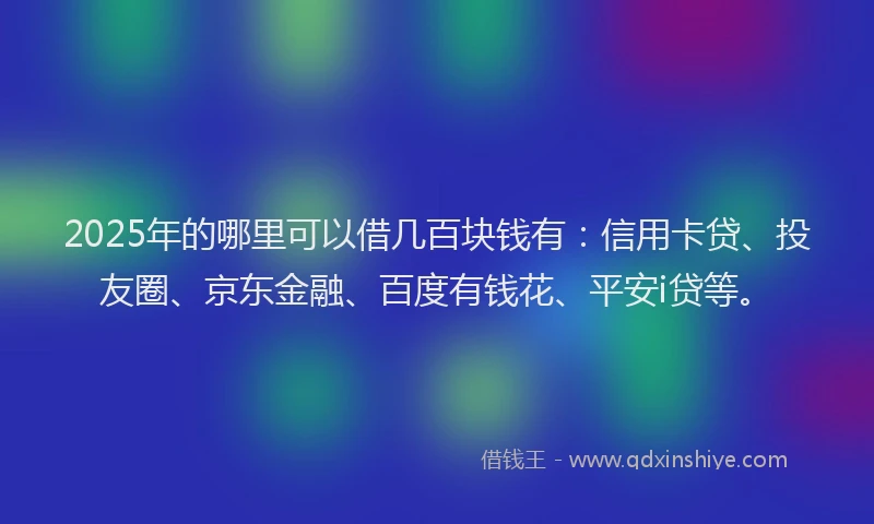 2025年的哪里可以借几百块钱有：信用卡贷、投友圈、京东金融、百度有钱花、平安i贷等。