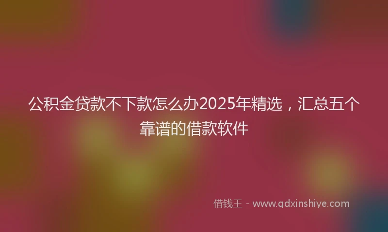 公积金贷款不下款怎么办2025年精选，汇总五个靠谱的借款软件