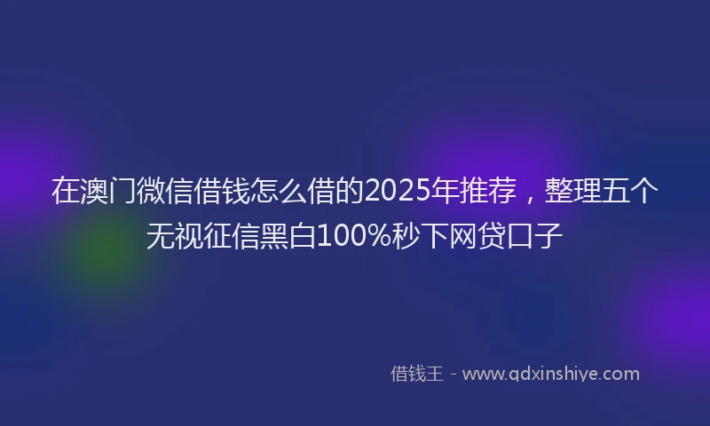 在澳门微信借钱怎么借的2025年推荐，整理五个无视征信黑白100%秒下网贷口子