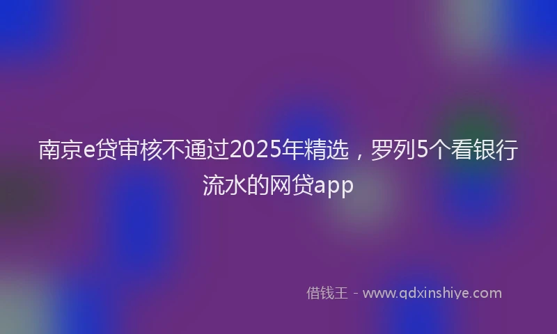 南京e贷审核不通过2025年精选，罗列5个看银行流水的网贷app
