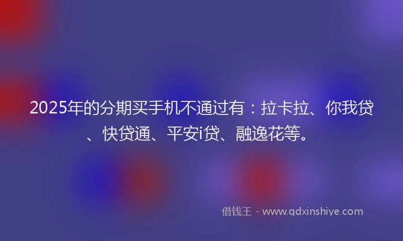2025年的分期买手机不通过有：拉卡拉、你我贷、快贷通、平安i贷、融逸花等。