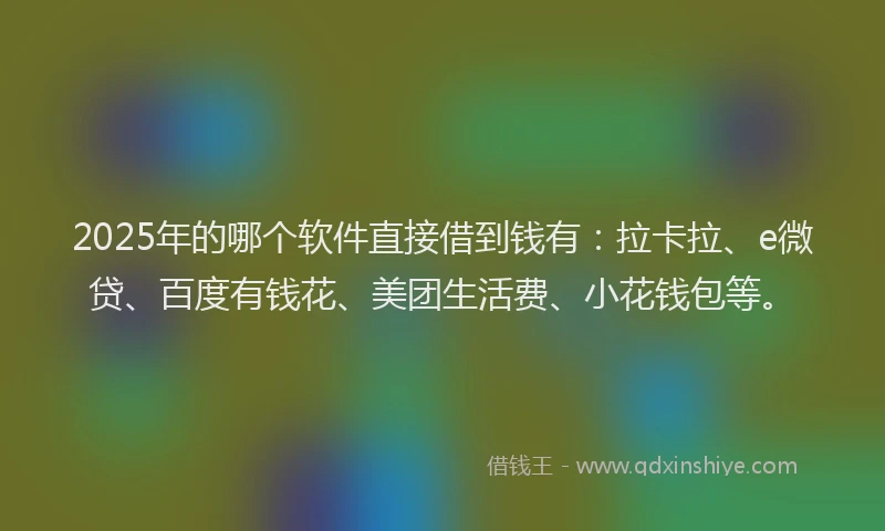 2025年的哪个软件直接借到钱有：拉卡拉、e微贷、百度有钱花、美团生活费、小花钱包等。