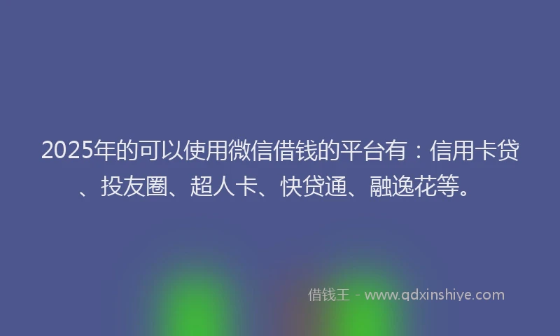 2025年的可以使用微信借钱的平台有：信用卡贷、投友圈、超人卡、快贷通、融逸花等。