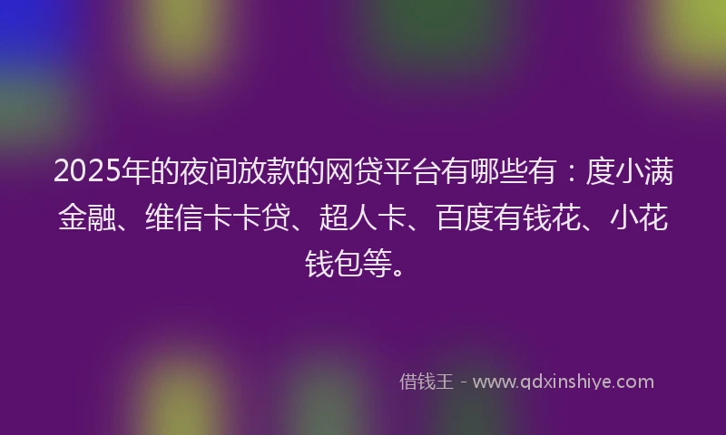2025年的夜间放款的网贷平台有哪些有：度小满金融、维信卡卡贷、超人卡、百度有钱花、小花钱包等。