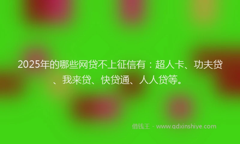 2025年的哪些网贷不上征信有：超人卡、功夫贷、我来贷、快贷通、人人贷等。