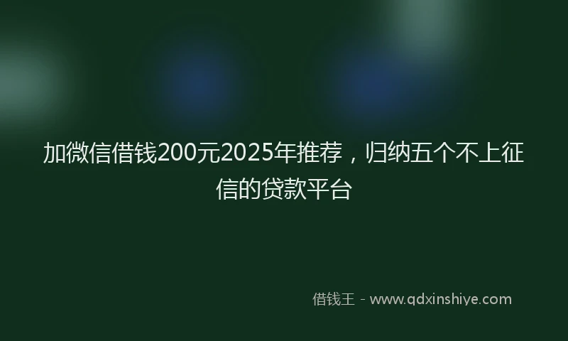 加微信借钱200元2025年推荐，归纳五个不上征信的贷款平台