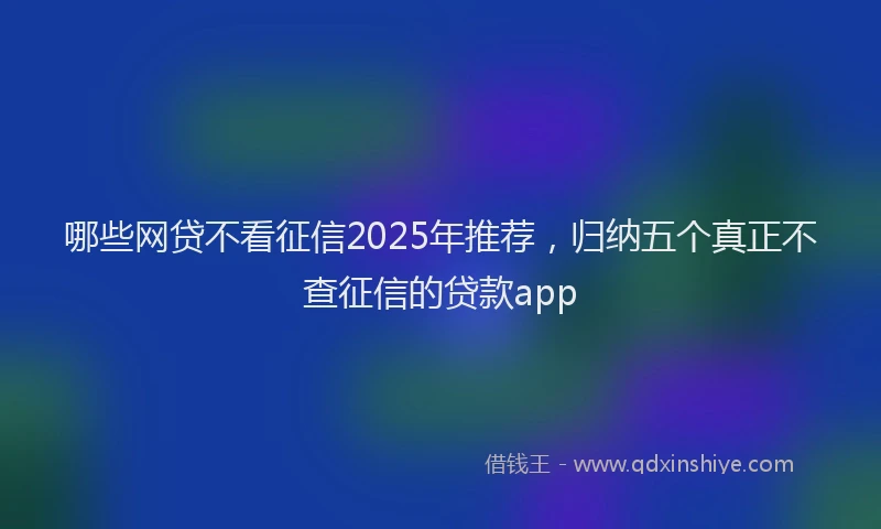 哪些网贷不看征信2025年推荐，归纳五个真正不查征信的贷款app