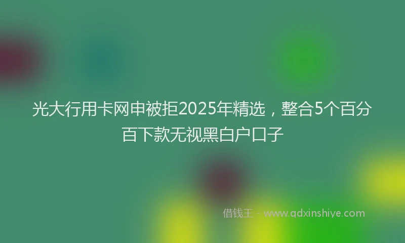 光大行用卡网申被拒2025年精选，整合5个百分百下款无视黑白户口子