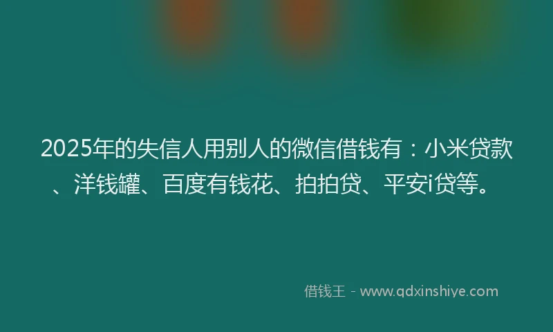 2025年的失信人用别人的微信借钱有：小米贷款、洋钱罐、百度有钱花、拍拍贷、平安i贷等。