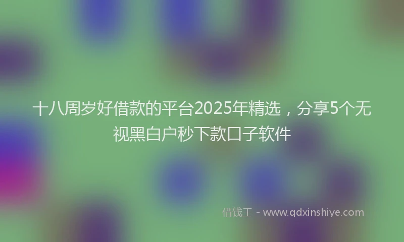 十八周岁好借款的平台2025年精选，分享5个无视黑白户秒下款口子软件