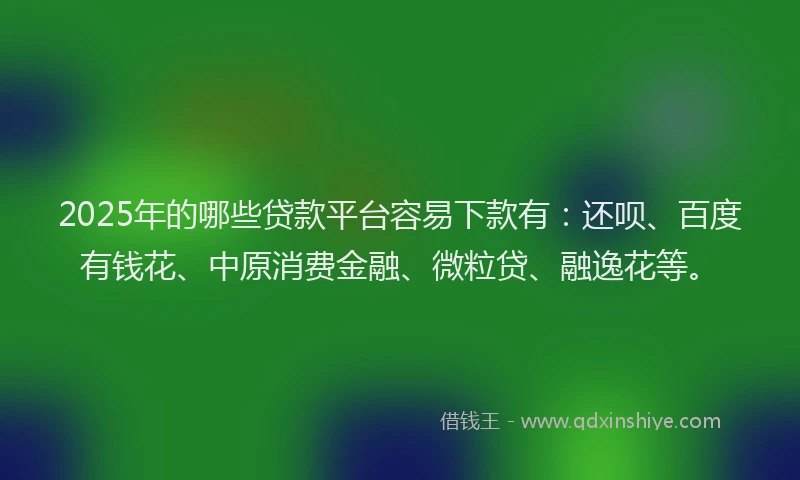 2025年的哪些贷款平台容易下款有：还呗、百度有钱花、中原消费金融、微粒贷、融逸花等。
