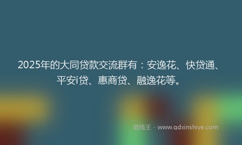 2025年的大同贷款交流群有：安逸花、快贷通、平安i贷、惠商贷、融逸花等。
