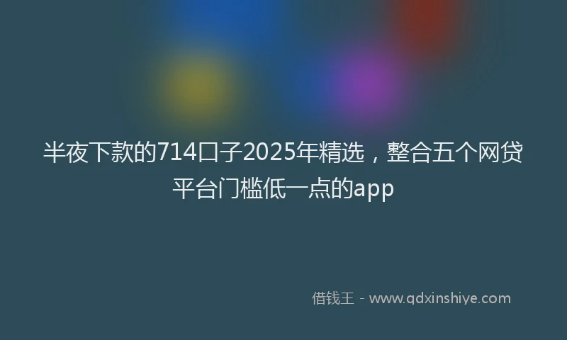 半夜下款的714口子2025年精选，整合五个网贷平台门槛低一点的app