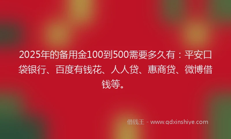 2025年的备用金100到500需要多久有：平安口袋银行、百度有钱花、人人贷、惠商贷、微博借钱等。