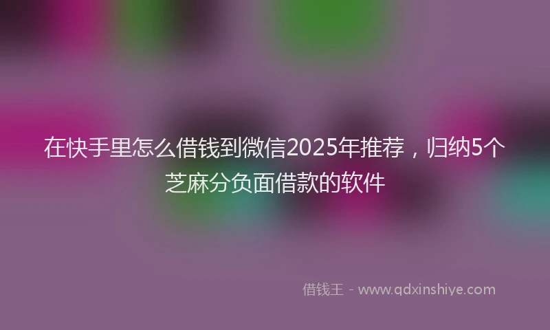 在快手里怎么借钱到微信2025年推荐，归纳5个芝麻分负面借款的软件