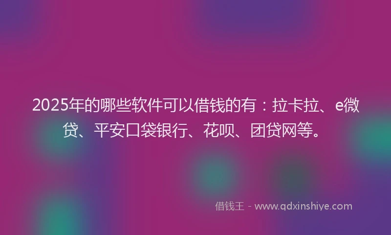 2025年的哪些软件可以借钱的有：拉卡拉、e微贷、平安口袋银行、花呗、团贷网等。