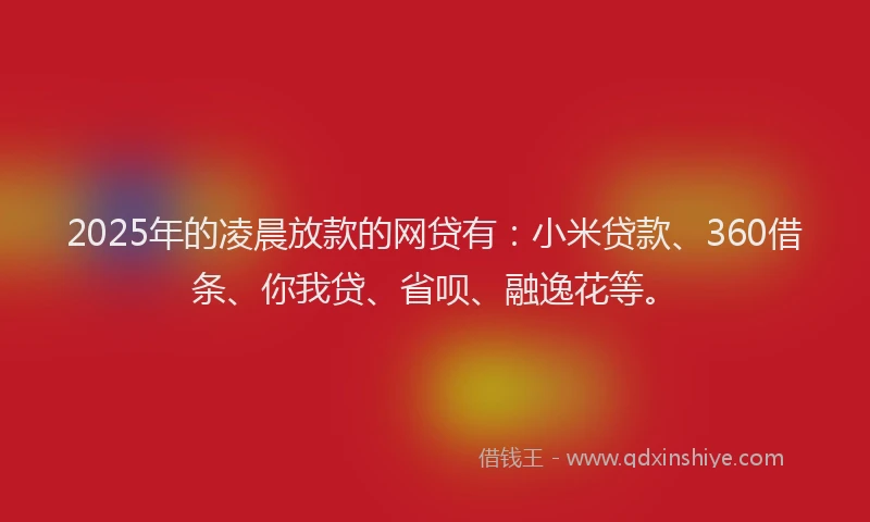 2025年的凌晨放款的网贷有：小米贷款、360借条、你我贷、省呗、融逸花等。