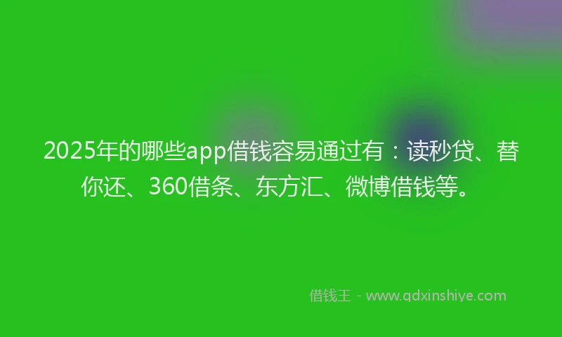 2025年的哪些app借钱容易通过有：读秒贷、替你还、360借条、东方汇、微博借钱等。