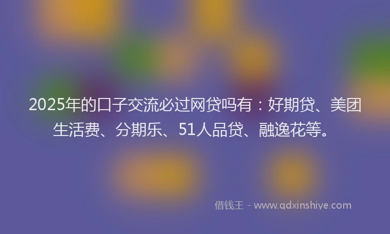 2025年的口子交流必过网贷吗有：好期贷、美团生活费、分期乐、51人品贷、融逸花等。