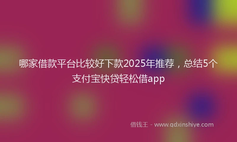 哪家借款平台比较好下款2025年推荐，总结5个支付宝快贷轻松借app