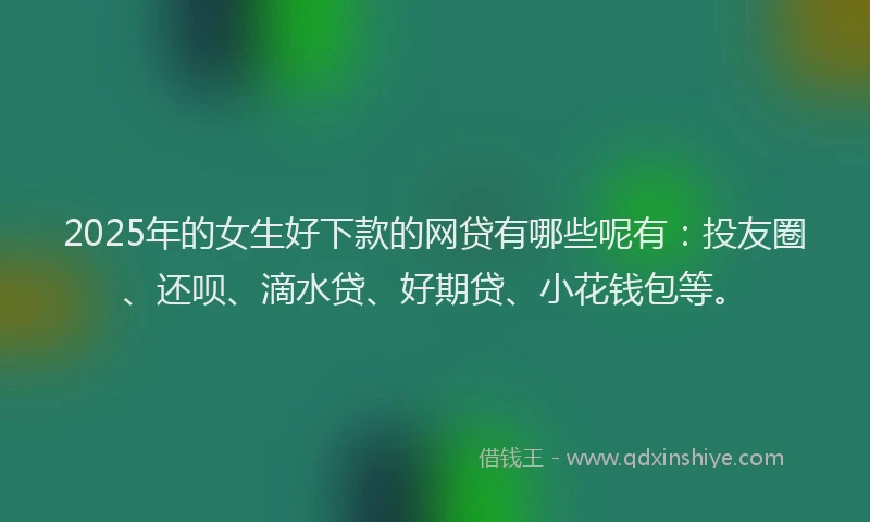 2025年的女生好下款的网贷有哪些呢有：投友圈、还呗、滴水贷、好期贷、小花钱包等。