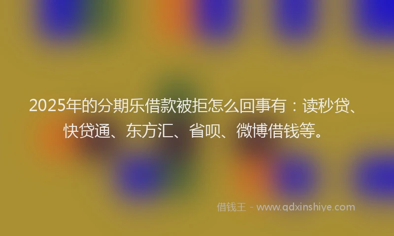 2025年的分期乐借款被拒怎么回事有：读秒贷、快贷通、东方汇、省呗、微博借钱等。