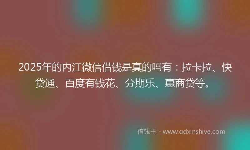 2025年的内江微信借钱是真的吗有：拉卡拉、快贷通、百度有钱花、分期乐、惠商贷等。