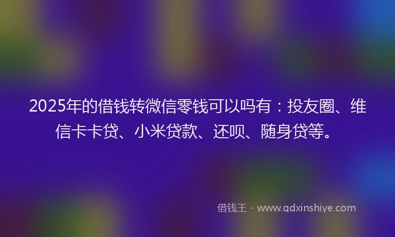 2025年的借钱转微信零钱可以吗有：投友圈、维信卡卡贷、小米贷款、还呗、随身贷等。
