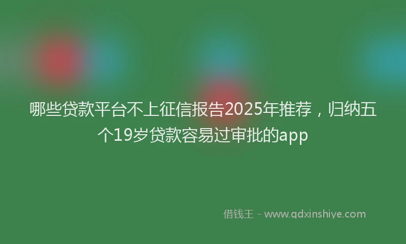 哪些贷款平台不上征信报告2025年推荐，归纳五个19岁贷款容易过审批的app