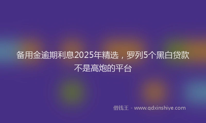 备用金逾期利息2025年精选，罗列5个黑白贷款不是高炮的平台