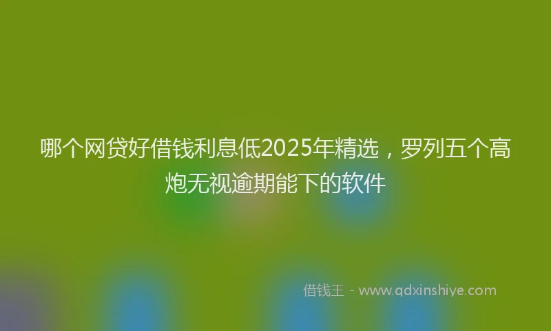 哪个网贷好借钱利息低2025年精选，罗列五个高炮无视逾期能下的软件