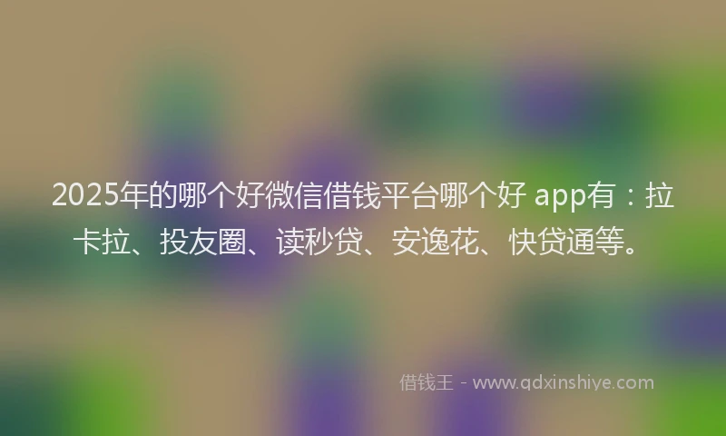 2025年的哪个好微信借钱平台哪个好 app有：拉卡拉、投友圈、读秒贷、安逸花、快贷通等。