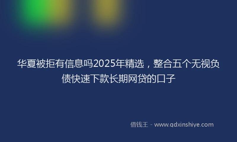 华夏被拒有信息吗2025年精选，整合五个无视负债快速下款长期网贷的口子