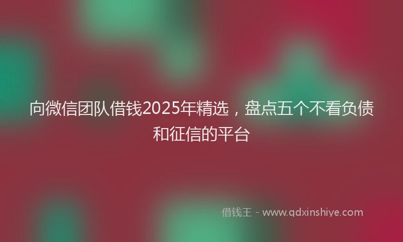 向微信团队借钱2025年精选，盘点五个不看负债和征信的平台