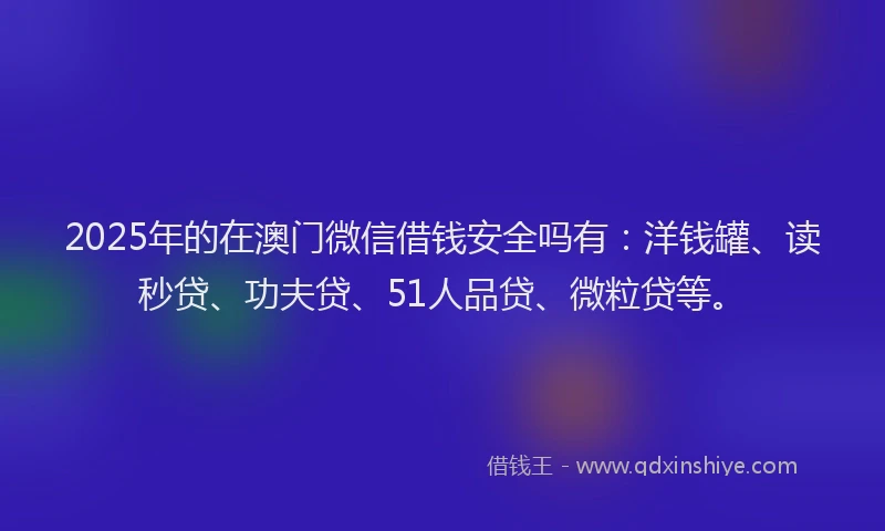 2025年的在澳门微信借钱安全吗有：洋钱罐、读秒贷、功夫贷、51人品贷、微粒贷等。
