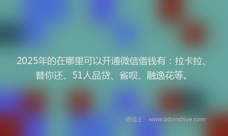 2025年的在哪里可以开通微信借钱有：拉卡拉、替你还、51人品贷、省呗、融逸花等。