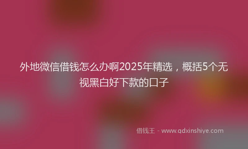 外地微信借钱怎么办啊2025年精选，概括5个无视黑白好下款的口子